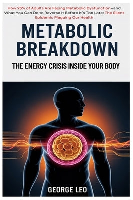 Metabolic Breakdown: The Energy Crisis Inside Your Body: How 93% of Adults Are Facing Metabolic Dysfunction-and What You Can Do to Reverse It Before I by Leo, George