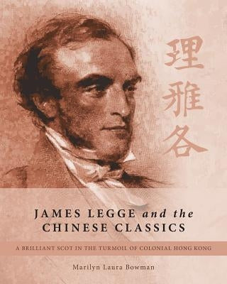 James Legge and the Chinese Classics: A brilliant Scot in the turmoil of colonial Hong Kong by Bowman, Marilyn Laura