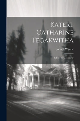 Kateri, Catharine Tegakwitha: Lily of the Mohawks by Wynne, John J. (John Joseph) 1859-1948