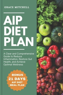 AIP Diet Plan: A Clear and Comprehensive Guide to Reduce Inflammation, Restore Gut Health, and Achieve Optimal Wellness by Mitchell, Grace