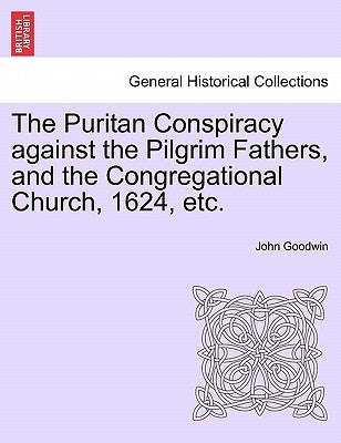 The Puritan Conspiracy Against the Pilgrim Fathers, and the Congregational Church, 1624, Etc. by Goodwin, John