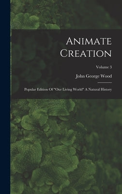 Animate Creation: Popular Edition Of "our Living World" A Natural History; Volume 3 by Wood, John George
