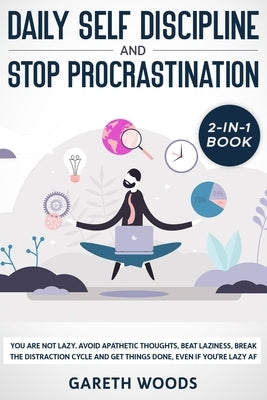 Daily Self Discipline and Procrastination 2-in-1 Book: You Are Not Lazy. Avoid Apathetic Thoughts, Beat Laziness, Break The Distraction Cycle and Get by Woods, Gareth