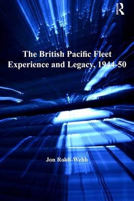 The British Pacific Fleet Experience and Legacy, 1944-50 by Robb-Webb, Jon