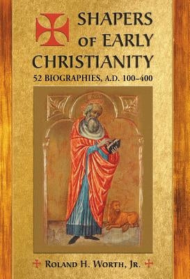 Shapers of Early Christianity: 52 Biographies, A.D. 100-400 by Worth, Roland H.