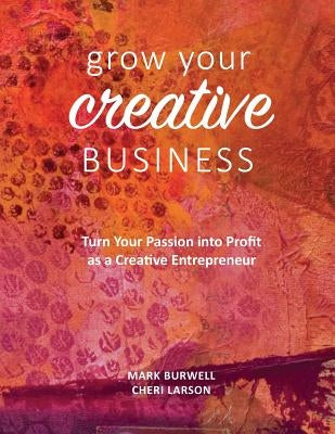 Grow Your Creative Business: Turn Your Passion Into Profit as a Creative Entrepreneur by Burwell, Mark