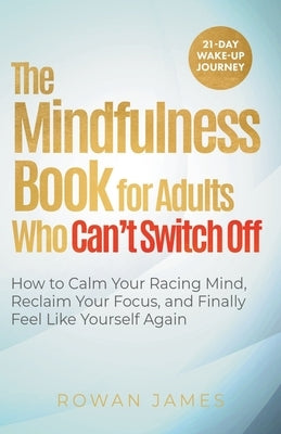 The Mindfulness Book for Adults Who Can't Switch Off: How to Calm Your Racing Mind, Reclaim Your Focus, and Finally Feel Like Yourself Again by James, Rowan