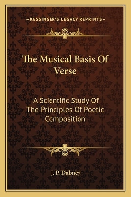 The Musical Basis Of Verse: A Scientific Study Of The Principles Of Poetic Composition by Dabney, J. P.