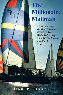 The Millionaire Mailman: My Inside Story On How I Became Rich In 6 Years While Delivering Mail To The Richest Families In Texas by Baker, Don P.