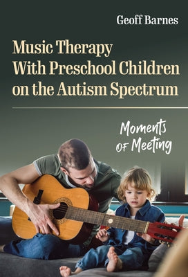 Music Therapy with Preschool Children on the Autism Spectrum: Moments of Meeting by Barnes, Geoff