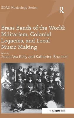Brass Bands of the World: Militarism, Colonial Legacies, and Local Music Making by Reily, Suzel Ana