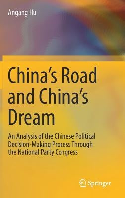 China's Road and China's Dream: An Analysis of the Chinese Political Decision-Making Process Through the National Party Congress by Hu, Angang