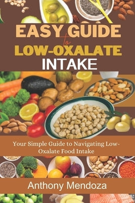 Easy Guide to Low-Oxalate Intake: Your Simple Guide to Navigating Low-Oxalate Food Intake by Mendoza, Anthony