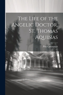 The Life of the Angelic Doctor, St. Thomas Aquinas by Cavanaugh, Pius