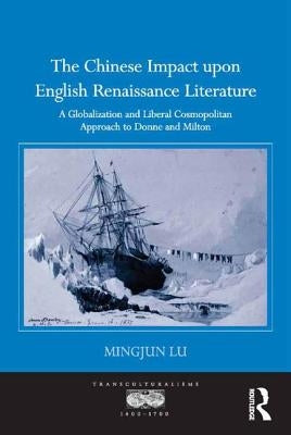 The Chinese Impact Upon English Renaissance Literature: A Globalization and Liberal Cosmopolitan Approach to Donne and Milton by Lu, Mingjun