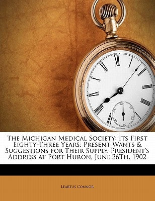 The Michigan Medical Society: Its First Eighty-Three Years; Present Wants & Suggestions for Their Supply. President's Address at Port Huron, June 26 by Connor, Leartus
