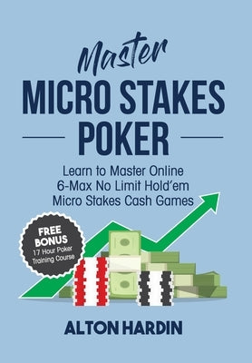 Master Micro Stakes Poker: Learn to Master 6-Max No Limit Hold'em Micro Stakes Cash Games by Hardin, Alton