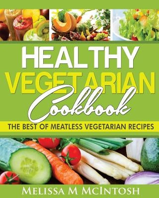 Healthy Vegetarian Cookbook: The Best Of Meatless Vegetarian Recipes by McIntosh, Melissa M.