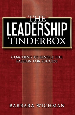 The Leadership Tinderbox: Coaching to Kindle the Passion for Success by Wichman, Barbara
