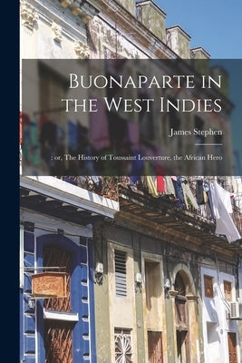 Buonaparte in the West Indies;: or, The History of Toussaint Louverture, the African Hero by Stephen, James 1758-1832