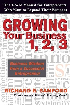 Growing Your Business 1, 2, 3: The Go-To Manual for Entrepreneurs Who Want to Expand Their Business by Sanford, Richard B.