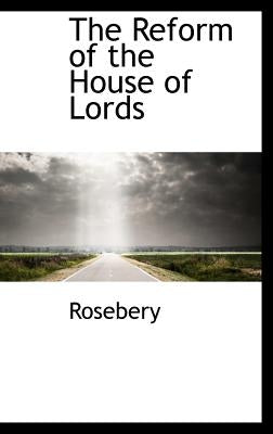 The Reform of the House of Lords by Rosebery