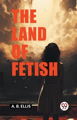 The Land of Fetish by Ellis, A. B.