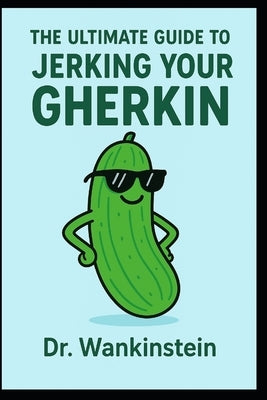The Ultimate Guide to Jerking Your Gherkin: A Gentleman's Handbook to Solo Bliss: 101 Ways to Shake Hands with the One-Eyed Trouser Snake Without Goin by Wankinstein