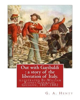 Out with Garibaldi: a story of the liberation of Italy. By: G. A. Henty: illustrated By: W.(William) Rainey, R.I. (1852-1936).Garibaldi, G by Rainey, W.