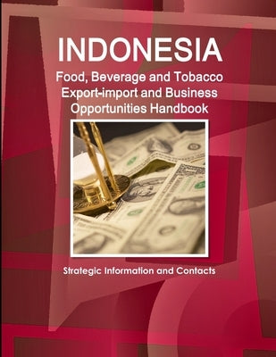 Indonesia Food, Beverage and Tobacco Export-import and Business Opportunities Handbook: Strategic Information and Contacts by Ibp, Inc