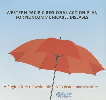 Western Pacific Regional Action Plan for Noncommunicable Diseases: A Region Free of Avoidable Ncd Deaths and Disability by Who Regional Office for the Western Paci