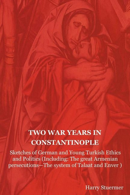 Two War Years in Constantinople: Sketches of German and Young Turkish Ethics and Politics (Including: The Great Armenian Persecutions-The System of Ta by Stuermer, Harry