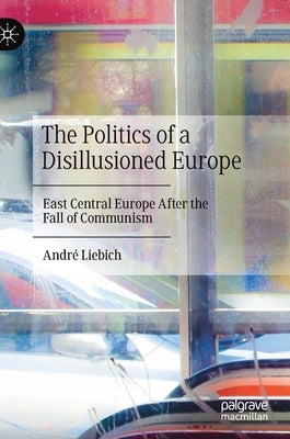 The Politics of a Disillusioned Europe: East Central Europe After the Fall of Communism by Liebich, André