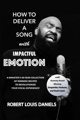 How To Deliver A Song With Impactful Emotion: A Minister's 40-Year Collection of Winning Recipes to Revolutionize Your Singing Experience by Daniels, Rosetta