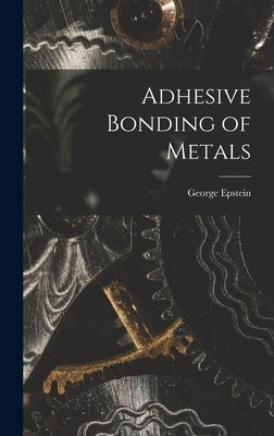 Adhesive Bonding of Metals by Epstein, George