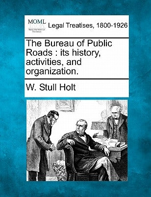 The Bureau of Public Roads: Its History, Activities, and Organization. by Holt, W. Stull