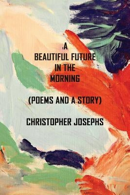 A Beautiful Future In The Morning: Poems and a Story by Josephs, Christopher