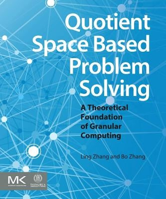 Quotient Space Based Problem Solving: A Theoretical Foundation of Granular Computing by Zhang, Ling
