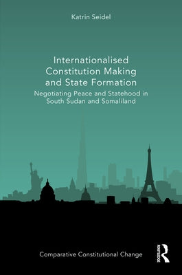 Internationalised Constitution Making and State Formation: Negotiating Peace and Statehood in South Sudan and Somaliland by Seidel, Katrin