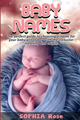 Baby Names: The perfect guide to choosing a name for your baby girl or boy with the inclusive meaning and origin. by Rose, Sophia