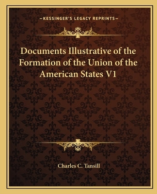 Documents Illustrative of the Formation of the Union of the American States V1 by Tansill, Charles C.