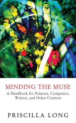 Minding the Muse: A Handbook for Painters, Composers, Writers, and Other Creators by Long, Priscilla