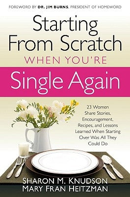 Starting from Scratch When You're Single Again: 23 Women Share Stories, Encouragement, Recipes, and Lessons Learned When Starting Over Was All They Co by Knudson, Sharon M.