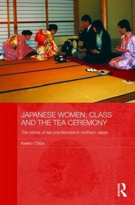 Japanese Women, Class and the Tea Ceremony: The Voices of Tea Practitioners in Northern Japan by Chiba, Kaeko
