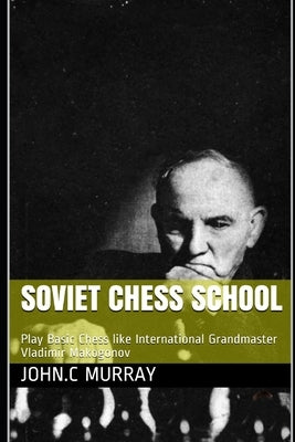 Soviet Chess School: Play Basic Chess like International Grandmaster Vladimir Makogonov by Murray, John C.
