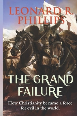 The Grand Failure: How Christianity Became a Force For Evil in the World by Phillips, Leonard R.
