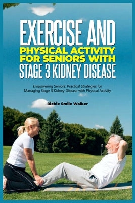 Exercise and Physical Activity for Seniors with Stage 3 Kidney Disease: Empowering Seniors: Practical Strategies for Managing Stage 3 Kidney Disease w by Walker, Richie Smile