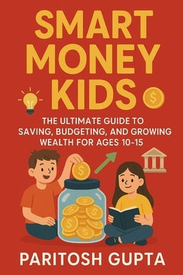Smart Money Kids: The Ultimate Guide to Saving, Budgeting & Growing Wealth for Ages 10-15 by Gupta, Paritosh