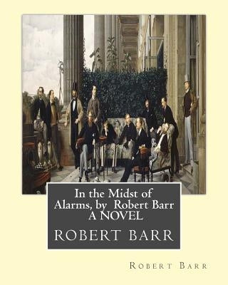 In the Midst of Alarms, by Robert Barr A NOVEL by Barr, Robert