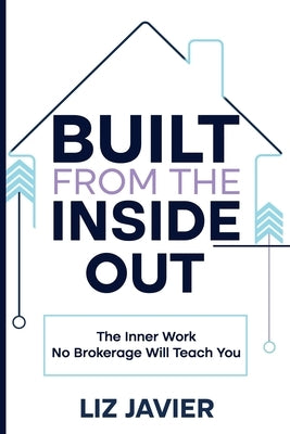 Built From The Inside Out: The Inner Work No Brokerage Will Teach You by Javier, Liz